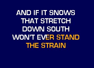 AND IF IT SNOWS
THAT STRETCH
DOWN SOUTH

WON'T EVER STAND
THE STRAIN