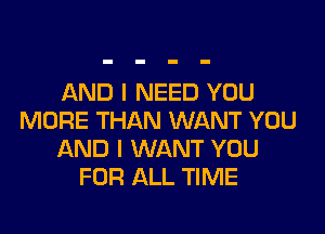 AND I NEED YOU

MORE THAN WANT YOU
AND I WANT YOU
FOR ALL TIME