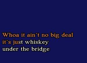 XVhoa it ain't no big deal
ifs just whiskey
under the bridge