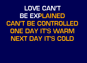 LOVE CAN'T
BE EXPLAINED
CAN'T BE CONTROLLED
ONE DAY ITS WARM
NEXT DAY ITS COLD