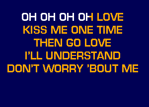 0H 0H 0H 0H LOVE
KISS ME ONE TIME
THEN GO LOVE
I'LL UNDERSTAND
DON'T WORRY 'BOUT ME