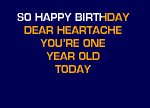 SO HAPPY BIRTHDAY
DEAR HEARTACHE
YOU'RE ONE
YEAR OLD
TODAY