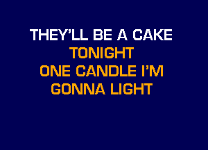 THEY'LL BE A CAKE
TONIGHT
ONE CANDLE PM

GONNA LIGHT