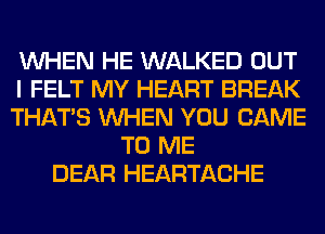 WHEN HE WALKED OUT
I FELT MY HEART BREAK
THAT'S WHEN YOU CAME
TO ME
DEAR HEARTACHE