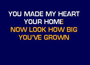 YOU MADE MY HEART
YOUR HOME
NOW LOOK HOW BIG
YOU'VE GROWN