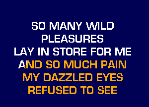 SO MANY WILD
PLEASURES
LAY IN STORE FOR ME
AND SO MUCH PAIN
MY DAZZLED EYES
REFUSED TO SEE