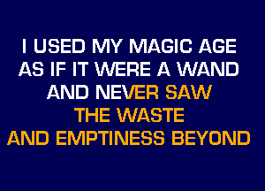 I USED MY MAGIC AGE
AS IF IT WERE A WAND
AND NEVER SAW
THE WASTE
AND EMPTINESS BEYOND
