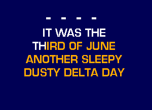 IT WAS THE
THIRD OF JUNE
ANOTHER SLEEPY
DUSTY DELTA DAY

g