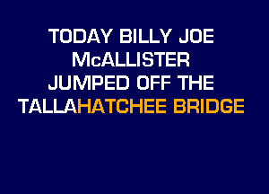 TODAY BILLY JOE
MCALLISTER
JUMPED OFF THE
TALLAHATCHEE BRIDGE