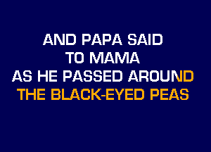 AND PAPA SAID
T0 MAMA
AS HE PASSED AROUND
THE BLACK-EYED PEAS