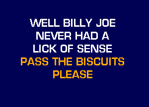 WELL BILLY JOE
NEVER HAD A
LICK 0F SENSE

PLXSS THE BISCUITS
PLEASE