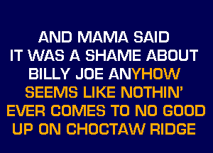 AND MAMA SAID
IT WAS A SHAME ABOUT
BILLY JOE ANYHOW
SEEMS LIKE NOTHIN'
EVER COMES T0 NO GOOD
UP ON CHOCTAW RIDGE