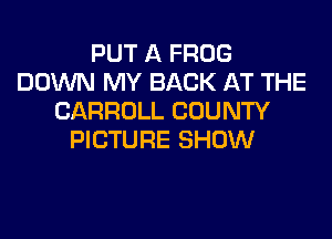 PUT A FROG
DOWN MY BACK AT THE
CARROLL COUNTY

PICTURE SHOW