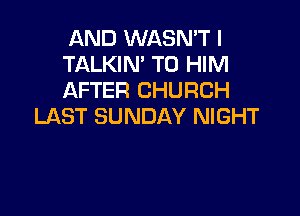AND WASN'T I
TALKIN' T0 HIM
AFTER CHURCH

LAST SUNDAY NIGHT