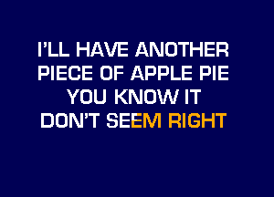I'LL HAVE ANOTHER
PIECE OF APPLE PIE
YOU KNOW IT
DON'T SEEM RIGHT