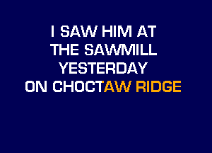 I SAW HIM AT
THE SAWMILL
YESTERDAY

0N CHOCTAW RIDGE