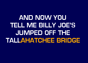 AND NOW YOU
TELL ME BILLY JOES
JUMPED OFF THE
TALLAHATCHEE BRIDGE