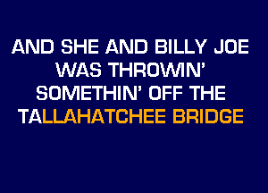 AND SHE AND BILLY JOE
WAS THROINIM
SOMETHIN' OFF THE
TALLAHATCHEE BRIDGE