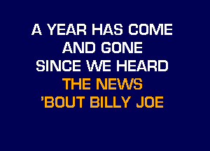 A YEAR HAS COME
AND GONE
SINCE WE HEARD
THE NEWS
'BOUT BILLY JOE