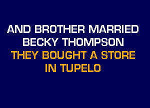 AND BROTHER MARRIED
BECKY THOMPSON
THEY BOUGHT A STORE
IN TUPELO