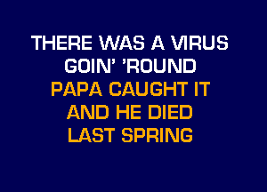 THERE WAS A VIRUS
GDIM 'ROUND
PAPA CAUGHT IT
AND HE DIED
LAST SPRING