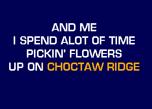 AND ME
I SPEND ALOT OF TIME
PICKIM FLOWERS
UP ON CHOCTAW RIDGE