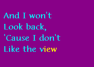 And I won't
Look back,

'Cause I don't
Like the view