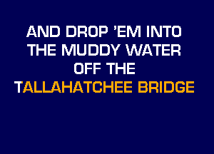 AND DROP 'EM INTO
THE MUDDY WATER
OFF THE
TALLAHATCHEE BRIDGE