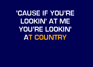 'CAUSE IF YOU'RE
LOOKIN' AT ME
YOU'RE LOOKIN'

AT COUNTRY