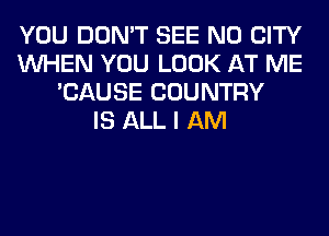 YOU DON'T SEE N0 CITY
WHEN YOU LOOK AT ME
'CAUSE COUNTRY
IS ALL I AM