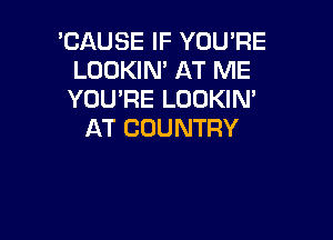 'CAUSE IF YOU'RE
LOOKIN' AT ME
YOU'RE LOOKIN'

AT COUNTRY