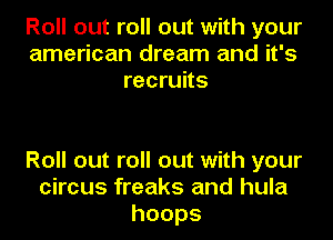 Roll out roll out with your
american dream and it's
recruits

Roll out roll out with your
circus freaks and hula
hoops