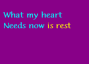 What my heart
Needs now is rest