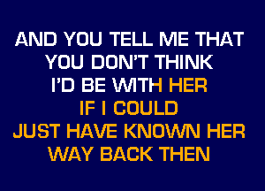 AND YOU TELL ME THAT
YOU DON'T THINK
I'D BE WITH HER
IF I COULD
JUST HAVE KNOWN HER
WAY BACK THEN