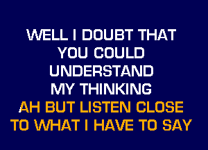 WELL I DOUBT THAT
YOU COULD
UNDERSTAND
MY THINKING
AH BUT LISTEN CLOSE
TO WHAT I HAVE TO SAY