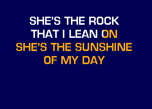 SHE'S THE ROCK
THAT I LEAN 0N
SHES THE SUNSHINE

OF MY DAY