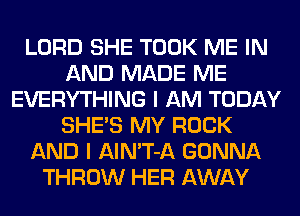 LORD SHE TOOK ME IN
AND MADE ME
EVERYTHING I AM TODAY
SHE'S MY ROCK
AND I AlN'T-A GONNA
THROW HER AWAY