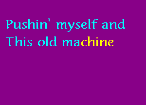Pushin' myself and
This old machine