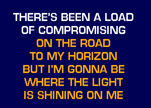 THERE'S BEEN A LOAD
0F COMPROMISING
ON THE ROAD
TO MY HORIZON
BUT I'M GONNA BE
WHERE THE LIGHT
IS SHINING ON ME