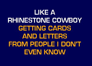 LIKE A
RHINESTONE COWBOY
GETTING CARDS
AND LETTERS
FROM PEOPLE I DON'T
EVEN KNOW