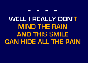 WELL I REALLY DON'T
MIND THE RAIN
AND THIS SMILE

CAN HIDE ALL THE PAIN