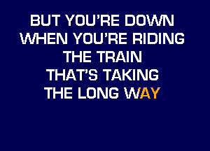 BUT YOU'RE DOWN
WHEN YOU'RE RIDING
THE TRAIN
THAT'S TAKING
THE LONG WAY