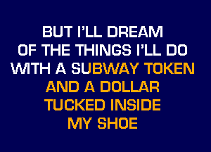 BUT I'LL DREAM
OF THE THINGS I'LL DO
WITH A SUBWAY TOKEN
AND A DOLLAR
TUCKED INSIDE
MY SHOE