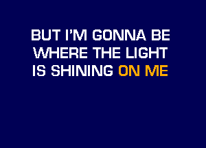 BUT I'M GONNA BE
WHERE THE LIGHT
IS SHINING ON ME