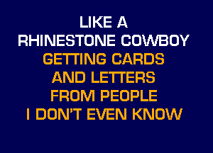 LIKE A
RHINESTONE COWBOY
GETTING CARDS
AND LETTERS
FROM PEOPLE
I DON'T EVEN KNOW