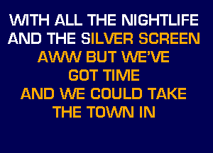 WITH ALL THE NIGHTLIFE
AND THE SILVER SCREEN
AWW BUT WE'VE
GOT TIME
AND WE COULD TAKE
THE TOWN IN