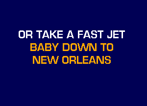 0R TAKE A FAST JET
BABY DOWN TO

NEW ORLEANS