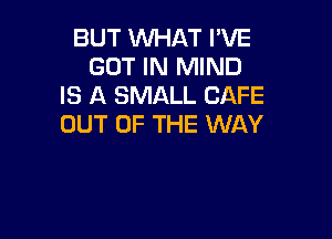 BUT WHAT I'VE
GOT IN MIND
IS A SMALL CAFE

OUT OF THE WAY