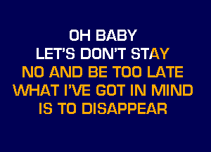 0H BABY
LET'S DON'T STAY
N0 AND BE TOO LATE
WHAT I'VE GOT IN MIND
IS TO DISAPPEAR