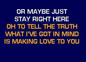 0R MAYBE JUST

STAY RIGHT HERE
0H TO TELL THE TRUTH
WHAT I'VE GOT IN MIND
IS MAKING LOVE TO YOU